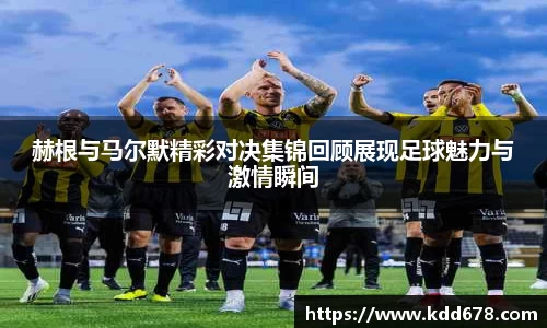 赫根与马尔默精彩对决集锦回顾展现足球魅力与激情瞬间