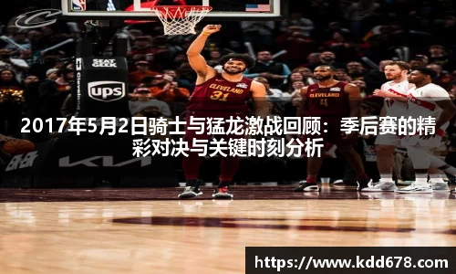 2017年5月2日骑士与猛龙激战回顾：季后赛的精彩对决与关键时刻分析