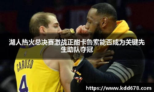 湖人热火总决赛激战正酣卡鲁索能否成为关键先生助队夺冠